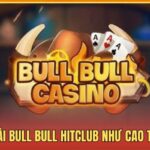 Cách Chơi Bài Bull Bull HitClub Như Cao Thủ Lão Làng